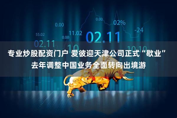 专业炒股配资门户 爱彼迎天津公司正式“歇业” 去年调整中国业务全面转向出境游