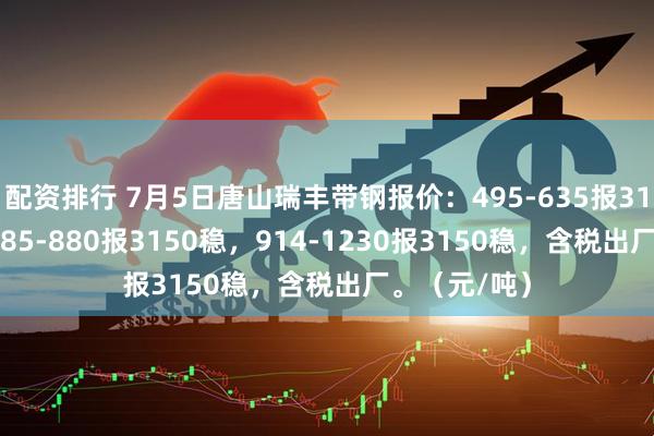 配资排行 7月5日唐山瑞丰带钢报价：495-635报3140降10，685-880报3150稳，914-1230报3150稳，含税出厂。（元/吨）