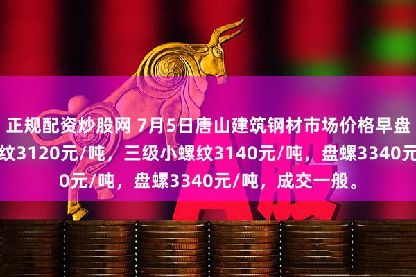 正规配资炒股网 7月5日唐山建筑钢材市场价格早盘稳，现三级大螺纹3120元/吨，三级小螺纹3140元/吨，盘螺3340元/吨，成交一般。