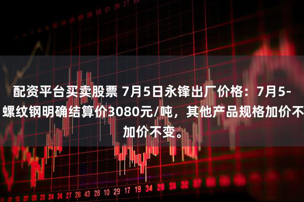 配资平台买卖股票 7月5日永锋出厂价格：7月5-6日螺纹钢明确结算价3080元/吨，其他产品规格加价不变。