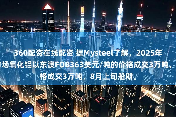 360配资在线配资 据Mysteel了解，2025年7月5日海外市场氧化铝以东澳FOB363美元/吨的价格成交3万吨，8月上旬船期。