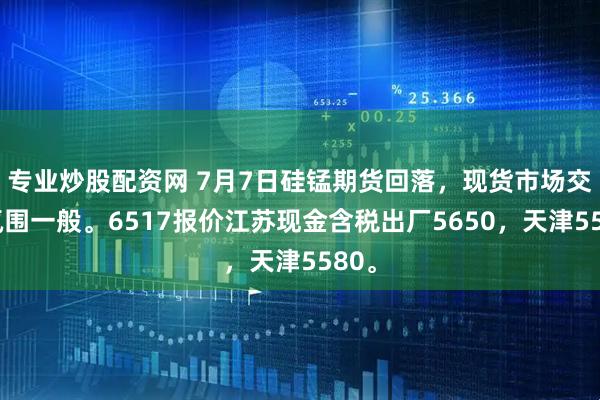 专业炒股配资网 7月7日硅锰期货回落，现货市场交投氛围一般。6517报价江苏现金含税出厂5650，天津5580。
