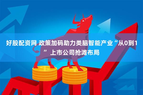 好股配资网 政策加码助力类脑智能产业“从0到1” 上市公司抢滩布局