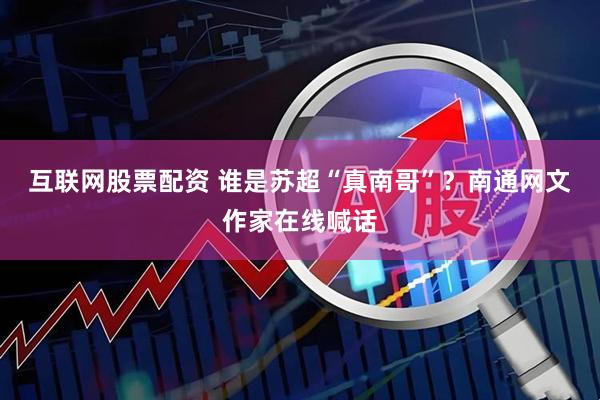 互联网股票配资 谁是苏超“真南哥”？南通网文作家在线喊话