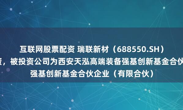 互联网股票配资 瑞联新材（688550.SH）新增一起对外投资，被投资公司为西安天泓高端装备强基创新基金合伙企业（有限合伙）