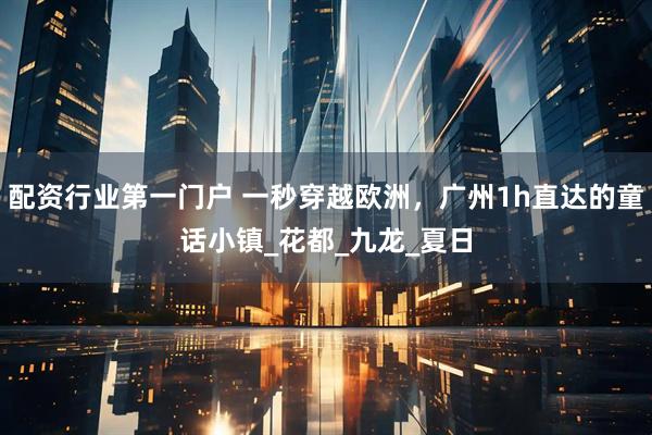 配资行业第一门户 一秒穿越欧洲，广州1h直达的童话小镇_花都_九龙_夏日