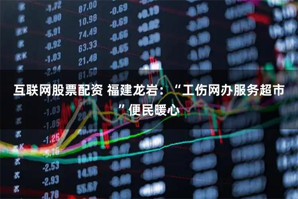 互联网股票配资 福建龙岩：“工伤网办服务超市”便民暖心
