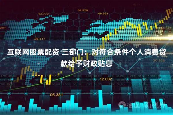 互联网股票配资 三部门：对符合条件个人消费贷款给予财政贴息