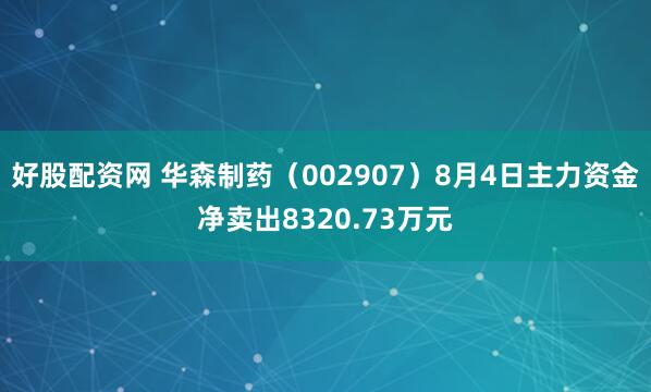 好股配资网 华森制药（002907）8月4日主力资金净卖出8320.73万元