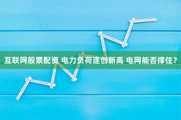 互联网股票配资 电力负荷连创新高 电网能否撑住？