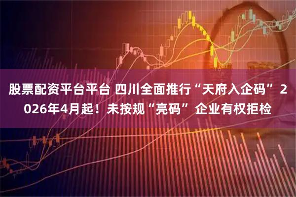 股票配资平台平台 四川全面推行“天府入企码” 2026年4月起！未按规“亮码” 企业有权拒检