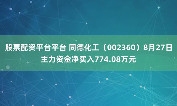 股票配资平台平台 同德化工（002360）8月27日主力资金净买入774.08万元