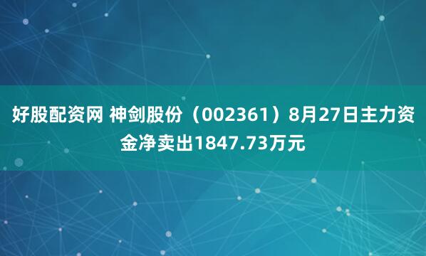 好股配资网 神剑股份（002361）8月27日主力资金净卖出1847.73万元