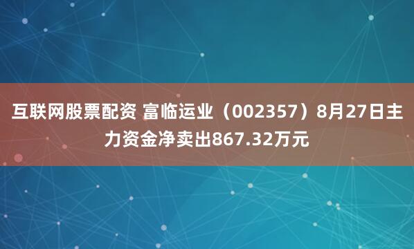 互联网股票配资 富临运业（002357）8月27日主力资金净卖出867.32万元
