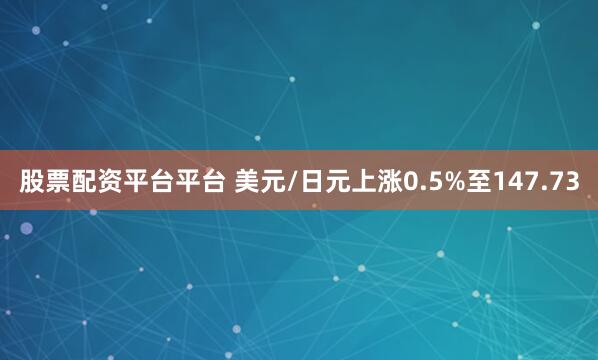 股票配资平台平台 美元/日元上涨0.5%至147.73