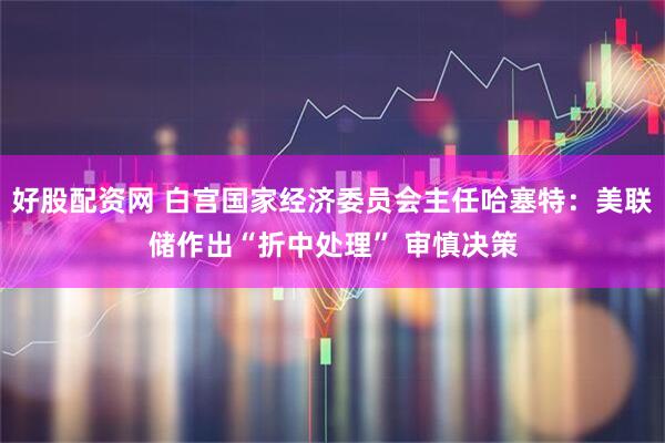 好股配资网 白宫国家经济委员会主任哈塞特：美联储作出“折中处理” 审慎决策