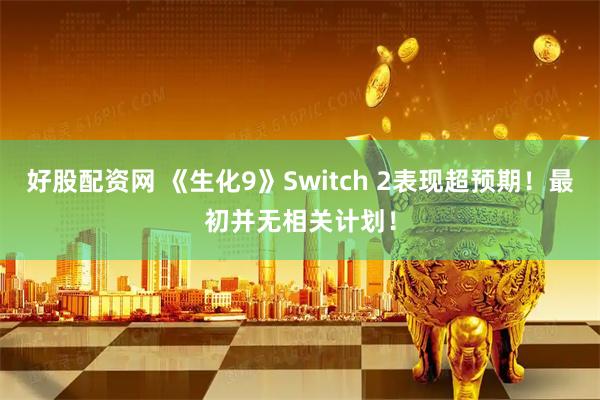 好股配资网 《生化9》Switch 2表现超预期！最初并无相关计划！