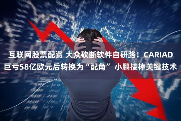 互联网股票配资 大众砍断软件自研路！CARIAD巨亏58亿欧元后转换为“配角” 小鹏接棒关键技术