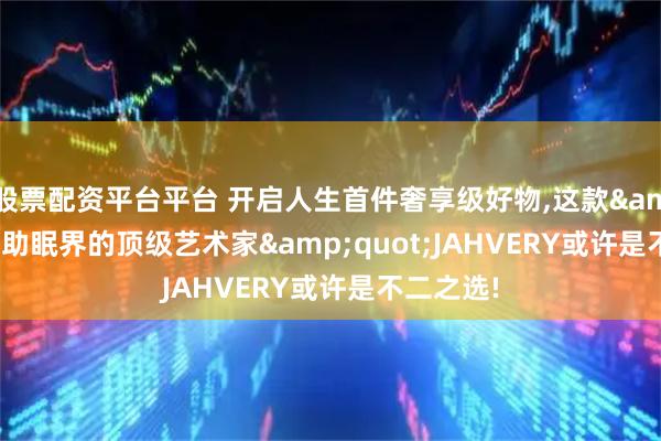 股票配资平台平台 开启人生首件奢享级好物,这款"助眠界的顶级艺术家"JAHVERY或许是不二之选!