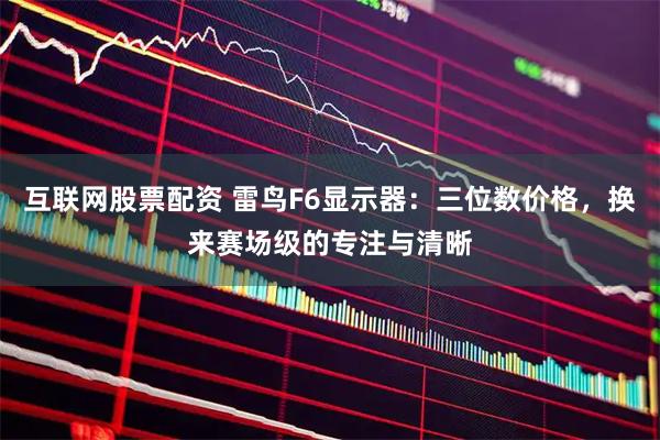 互联网股票配资 雷鸟F6显示器：三位数价格，换来赛场级的专注与清晰