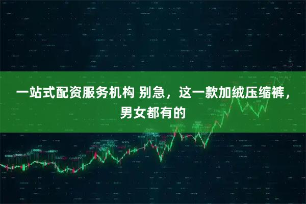 一站式配资服务机构 别急，这一款加绒压缩裤，男女都有的