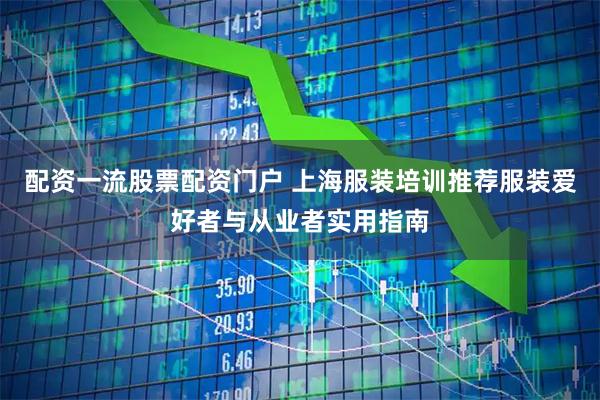 配资一流股票配资门户 上海服装培训推荐服装爱好者与从业者实用指南