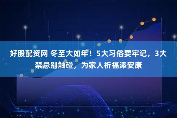 好股配资网 冬至大如年！5大习俗要牢记，3大禁忌别触碰，为家人祈福添安康