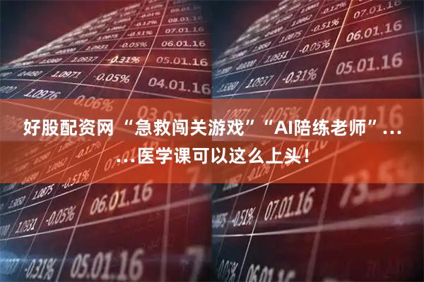 好股配资网 “急救闯关游戏”“AI陪练老师”……医学课可以这么上头！