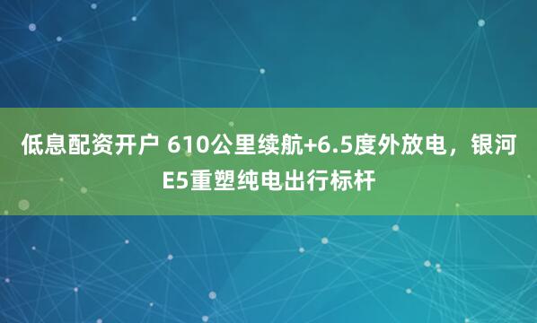 低息配资开户 610公里续航+6.5度外放电，银河E5重塑纯电出行标杆