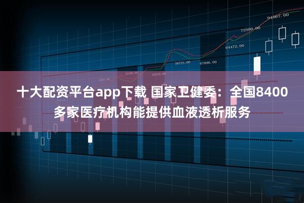 十大配资平台app下载 国家卫健委：全国8400多家医疗机构能提供血液透析服务