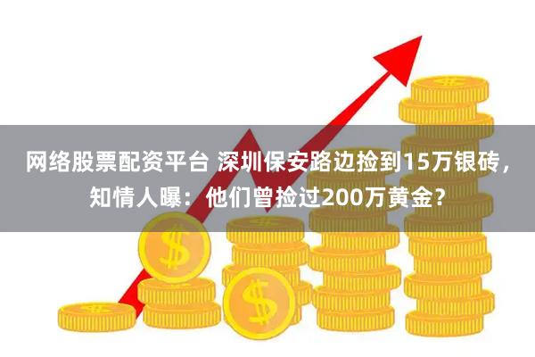 网络股票配资平台 深圳保安路边捡到15万银砖，知情人曝：他们曾捡过200万黄金？