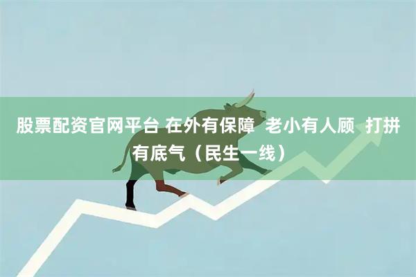 股票配资官网平台 在外有保障  老小有人顾  打拼有底气（民生一线）
